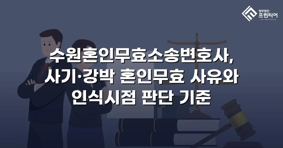수원혼인무효소송변호사, 사기·강박 혼인무효 사유와 인식시점 판단 기준