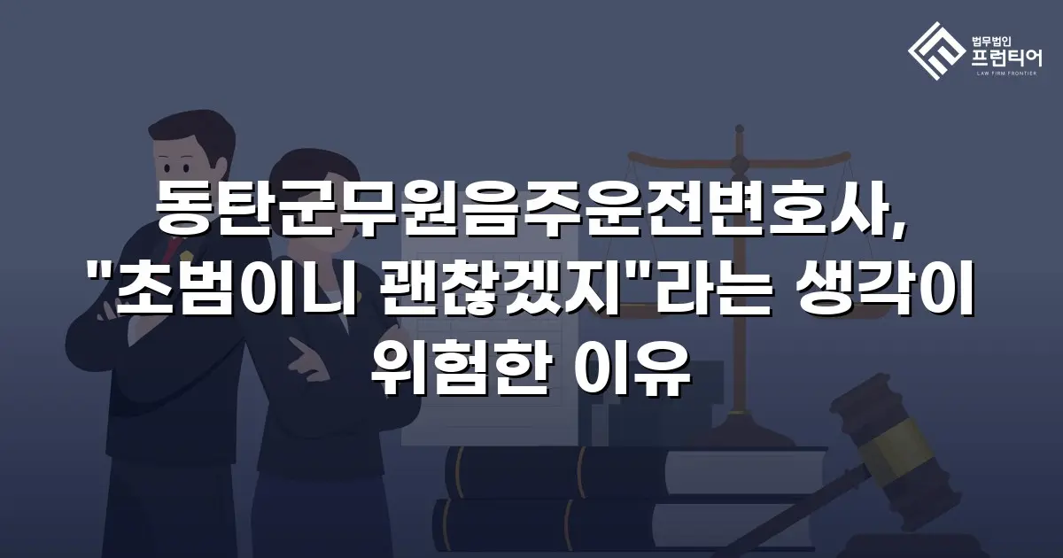 동탄군무원음주운전변호사, "초범이니 괜찮겠지"라는 생각이 위험한 이유
