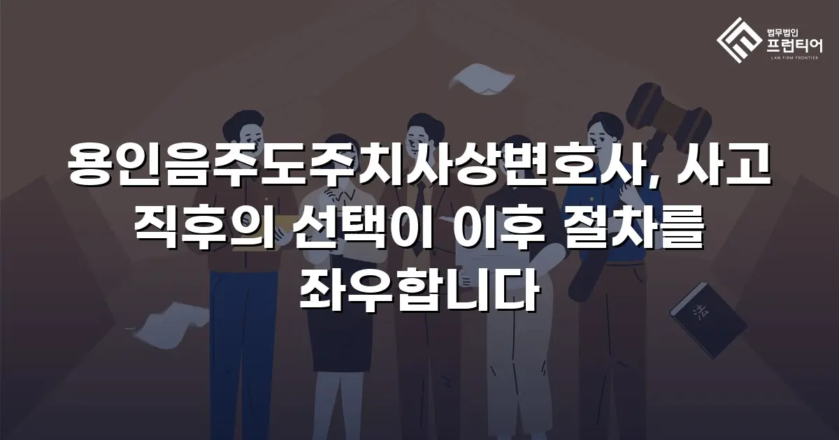 용인음주도주치사상변호사, 사고 직후의 선택이 이후 절차를 좌우합니다