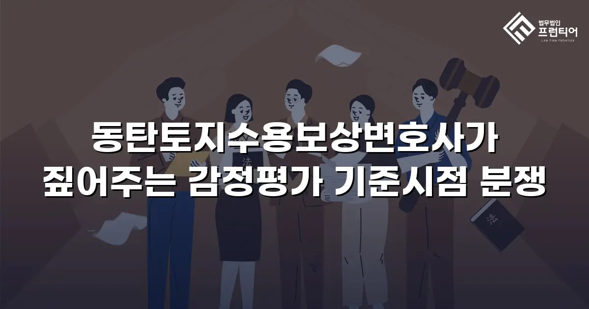 동탄토지수용보상변호사가 짚어주는 감정평가 기준시점 분쟁
