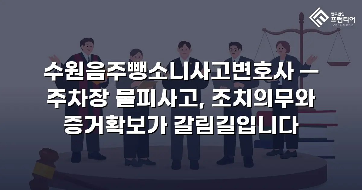 수원음주뺑소니사고변호사 — 주차장 물피사고, 조치의무와 증거확보가 갈림길입니다