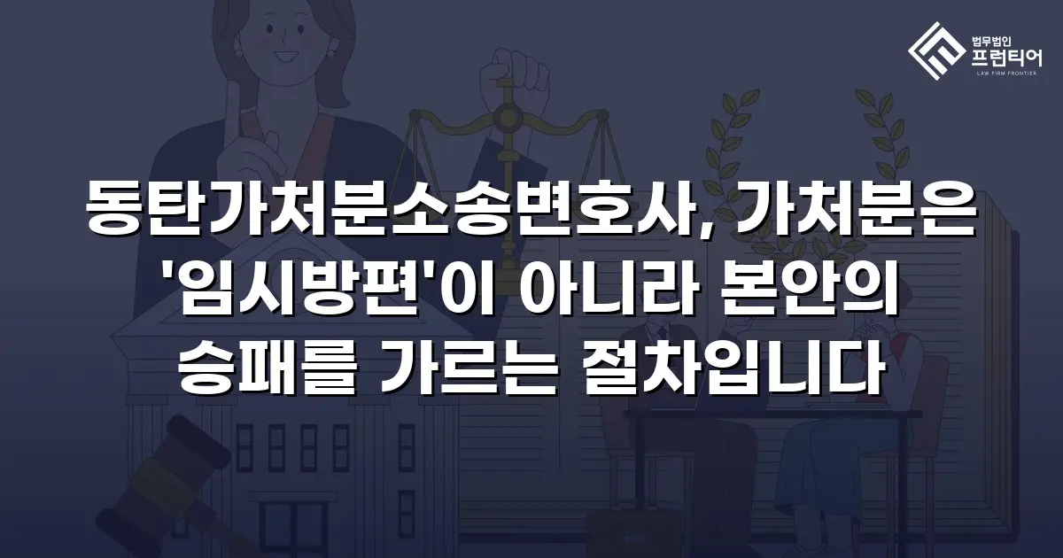 동탄가처분소송변호사, 가처분은 '임시방편'이 아니라 본안의 승패를 가르는 절차입니다