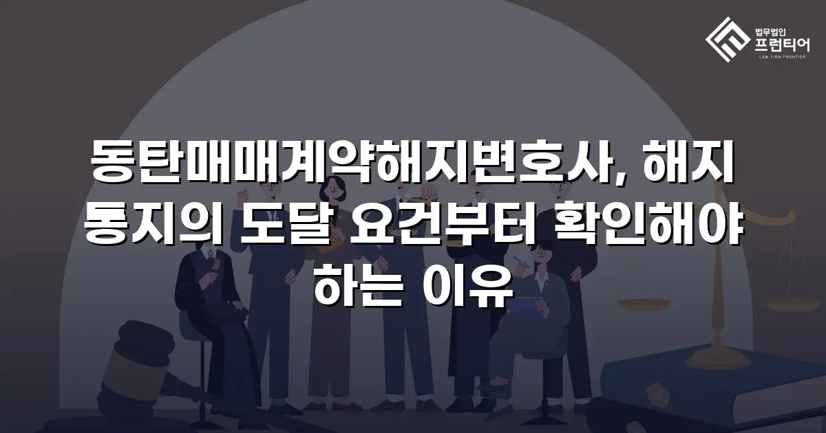 동탄매매계약해지변호사, 해지 통지의 도달 요건부터 확인해야 하는 이유