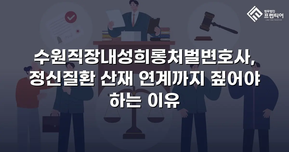 수원직장내성희롱처벌변호사, 정신질환 산재 연계까지 짚어야 하는 이유