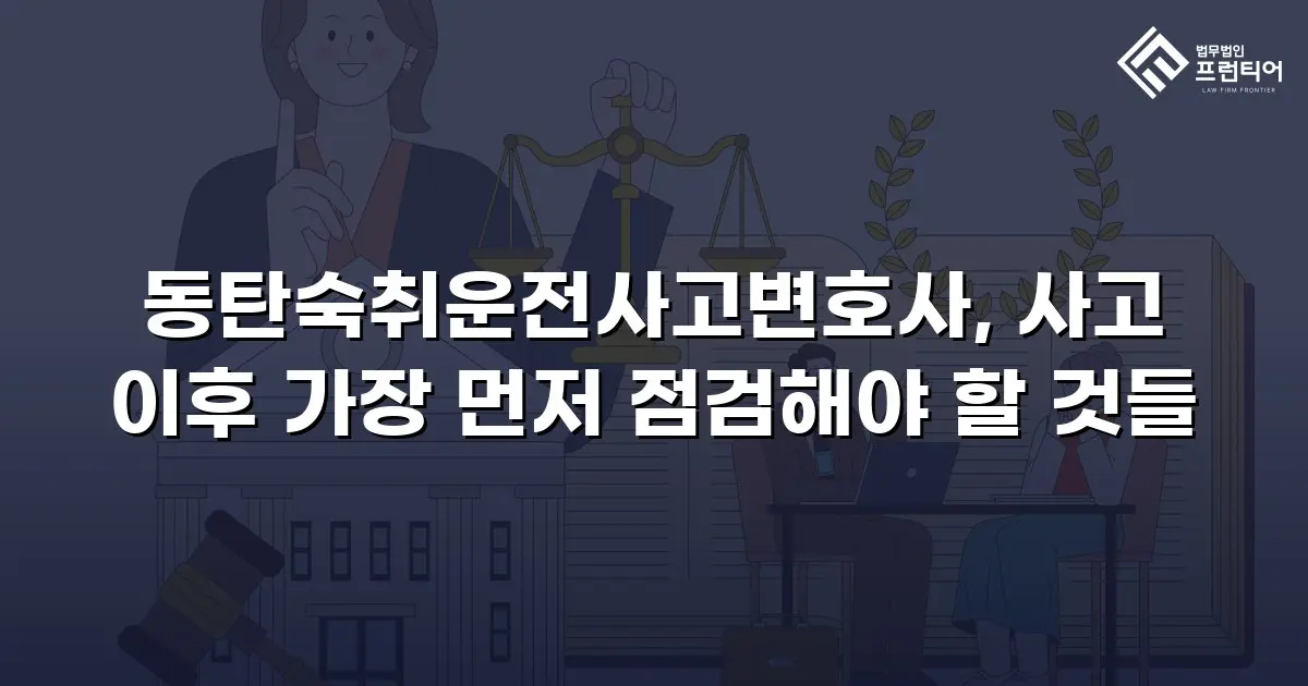 동탄숙취운전사고변호사, 사고 이후 가장 먼저 점검해야 할 것들
