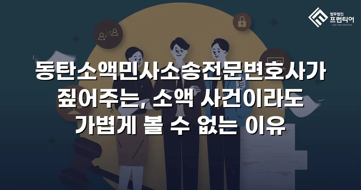 동탄소액민사소송전문변호사가 짚어주는, 소액 사건이라도 가볍게 볼 수 없는 이유