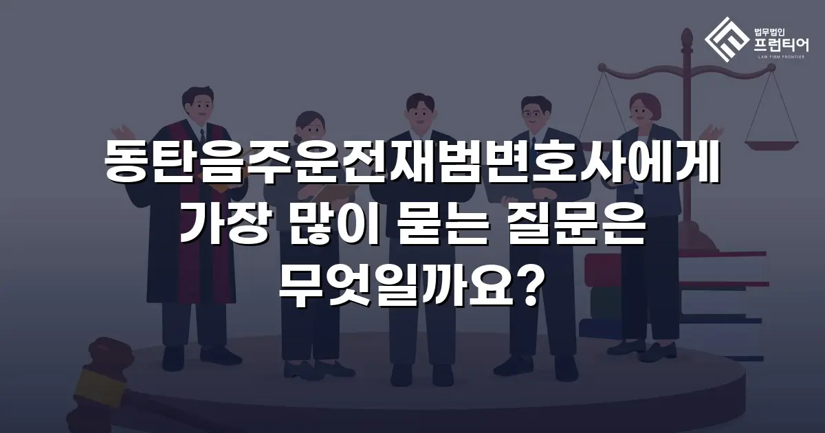 동탄음주운전재범변호사에게 가장 많이 묻는 질문은 무엇일까요?