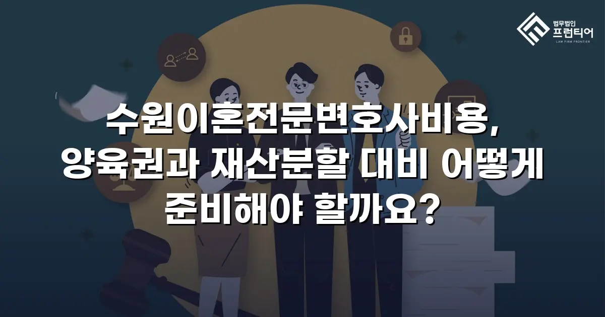 수원이혼전문변호사비용, 양육권과 재산분할 대비 어떻게 준비해야 할까요?