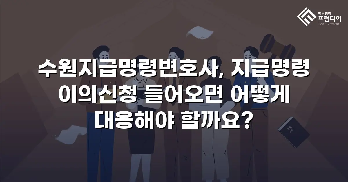 수원지급명령변호사, 지급명령 이의신청 들어오면 어떻게 대응해야 할까요?