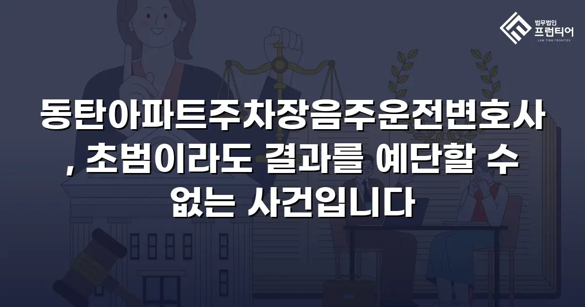 동탄아파트주차장음주운전변호사, 초범이라도 결과를 예단할 수 없는 사건입니다
