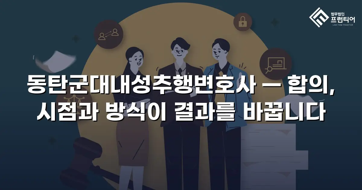 동탄군대내성추행변호사 — 합의, 시점과 방식이 결과를 바꿉니다