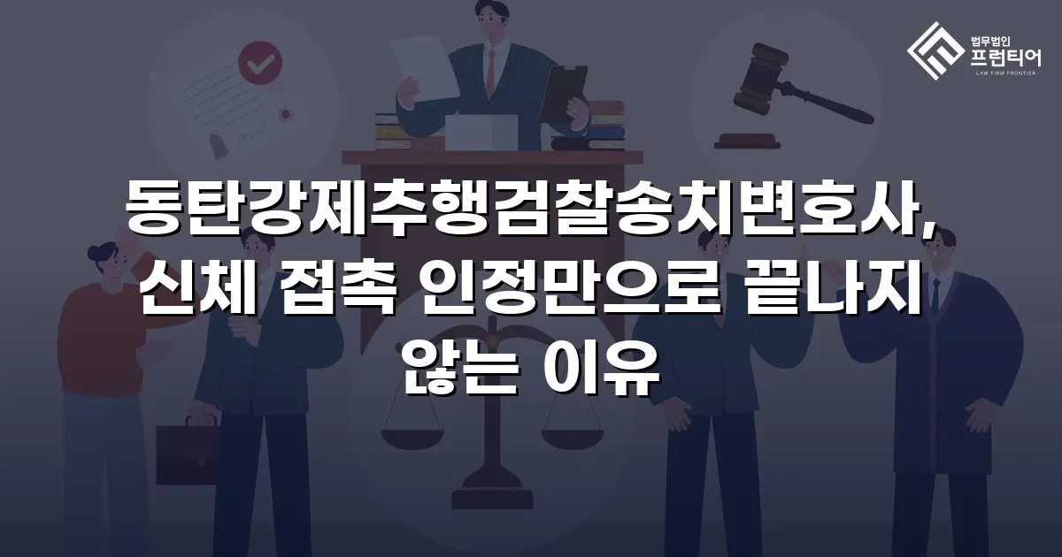 동탄강제추행검찰송치변호사, 신체 접촉 인정만으로 끝나지 않는 이유