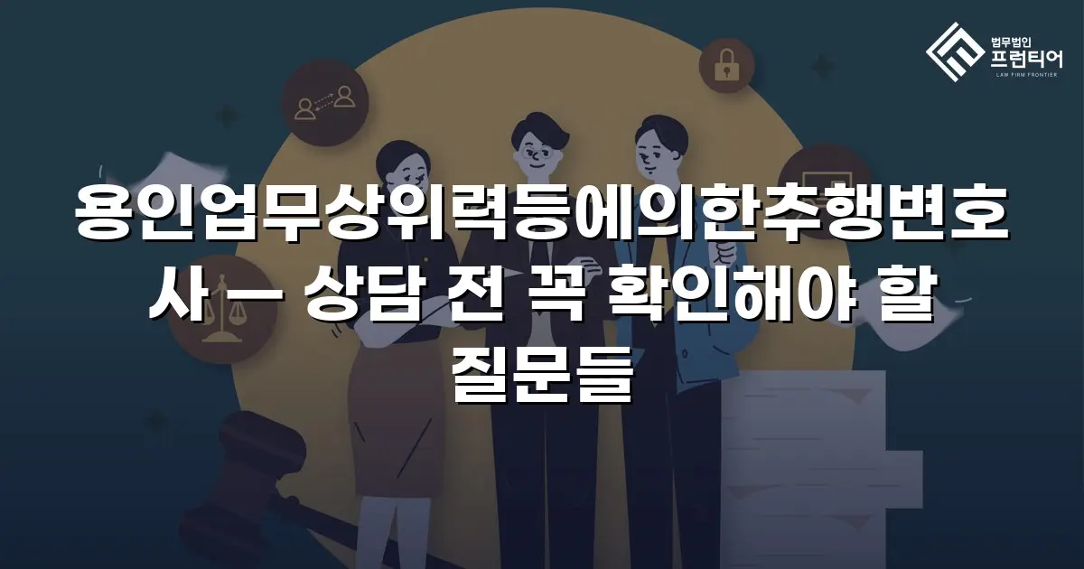 용인업무상위력등에의한추행변호사 — 상담 전 꼭 확인해야 할 질문들