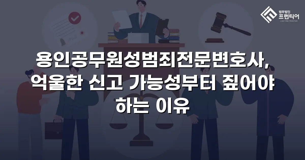 용인공무원성범죄전문변호사, 억울한 신고 가능성부터 짚어야 하는 이유
