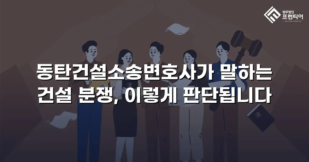 동탄건설소송변호사가 말하는 건설 분쟁, 이렇게 판단됩니다