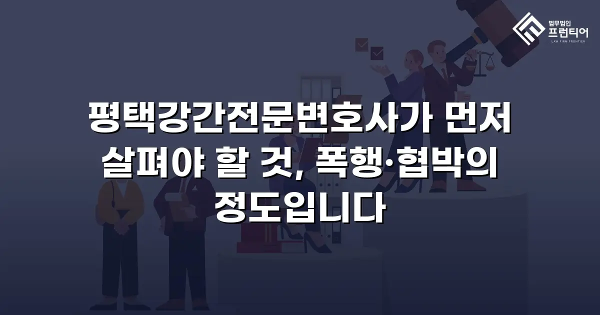 평택강간전문변호사가 먼저 살펴야 할 것, 폭행·협박의 정도입니다