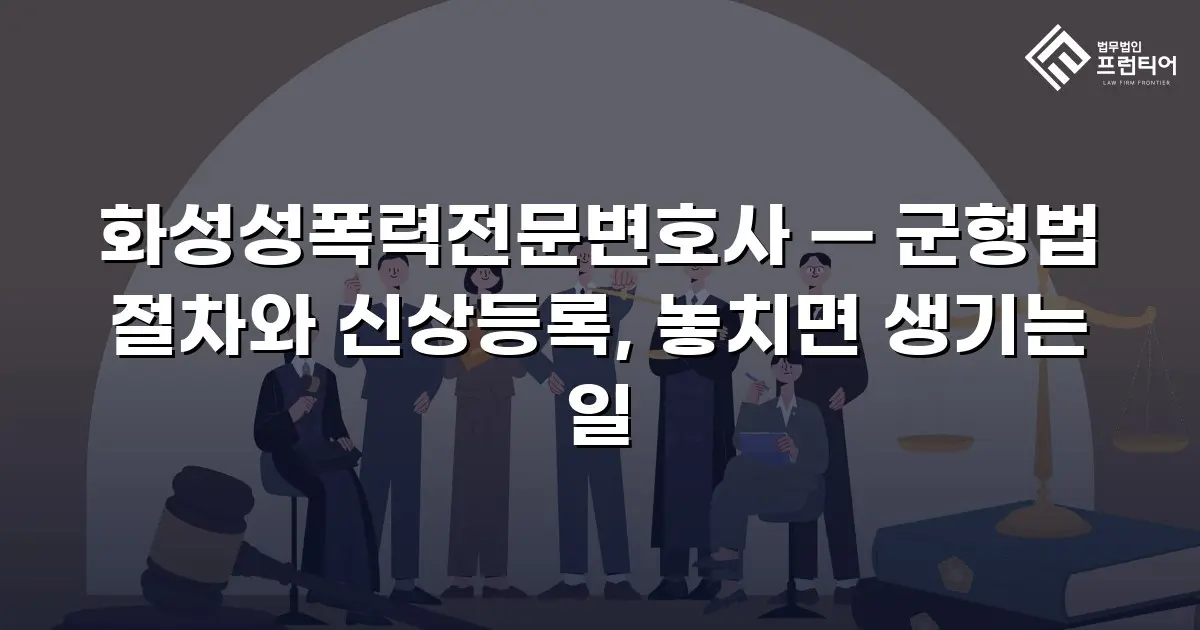화성성폭력전문변호사 — 군형법 절차와 신상등록, 놓치면 생기는 일
