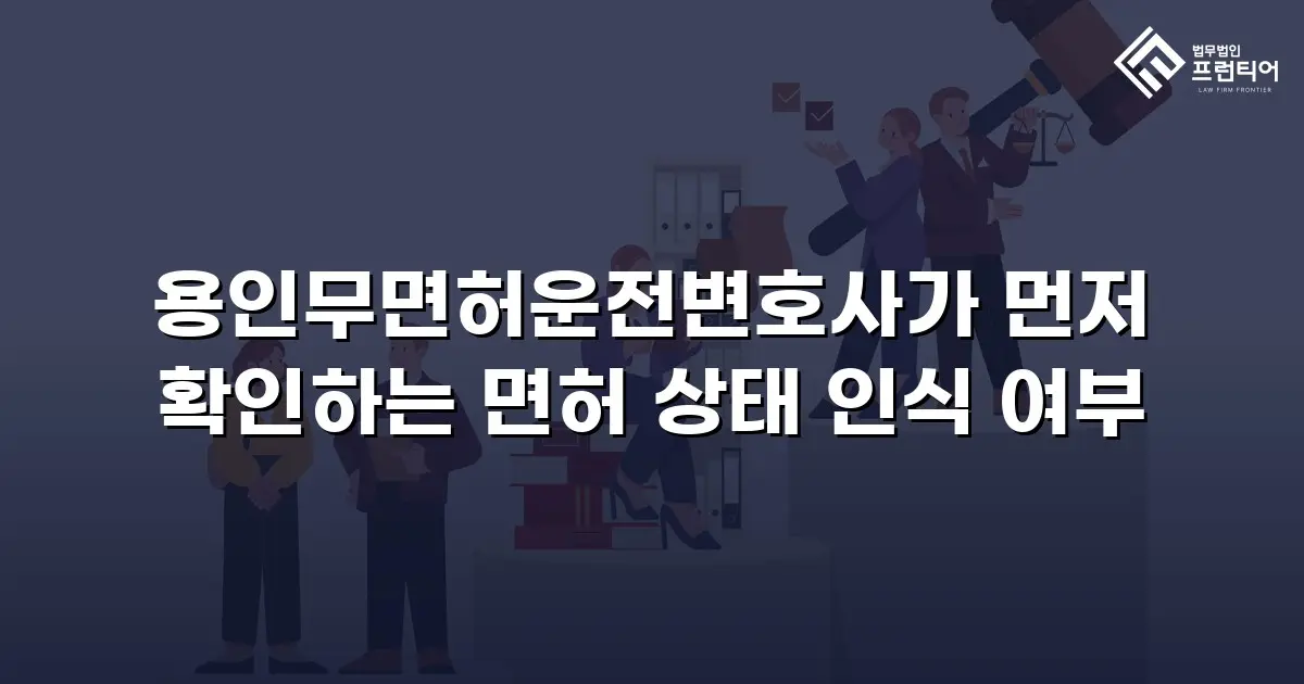 용인무면허운전변호사가 먼저 확인하는 면허 상태 인식 여부