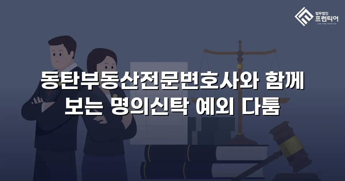 동탄부동산전문변호사와 함께 보는 명의신탁 예외 다툼