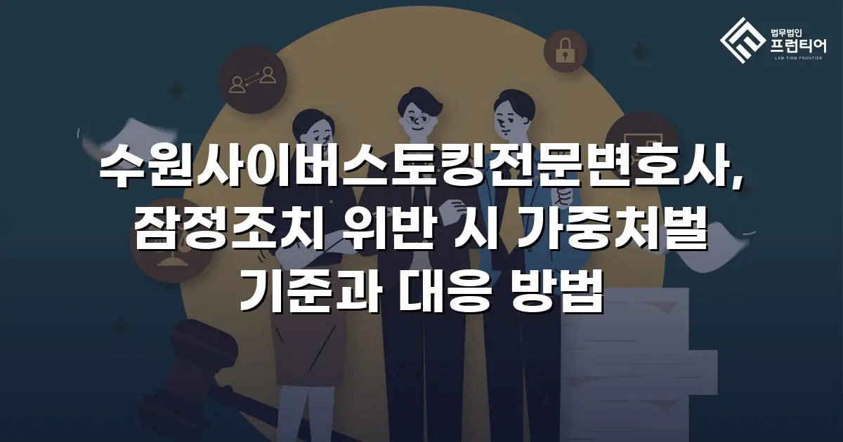 수원사이버스토킹전문변호사, 잠정조치 위반 시 가중처벌 기준과 대응 방법