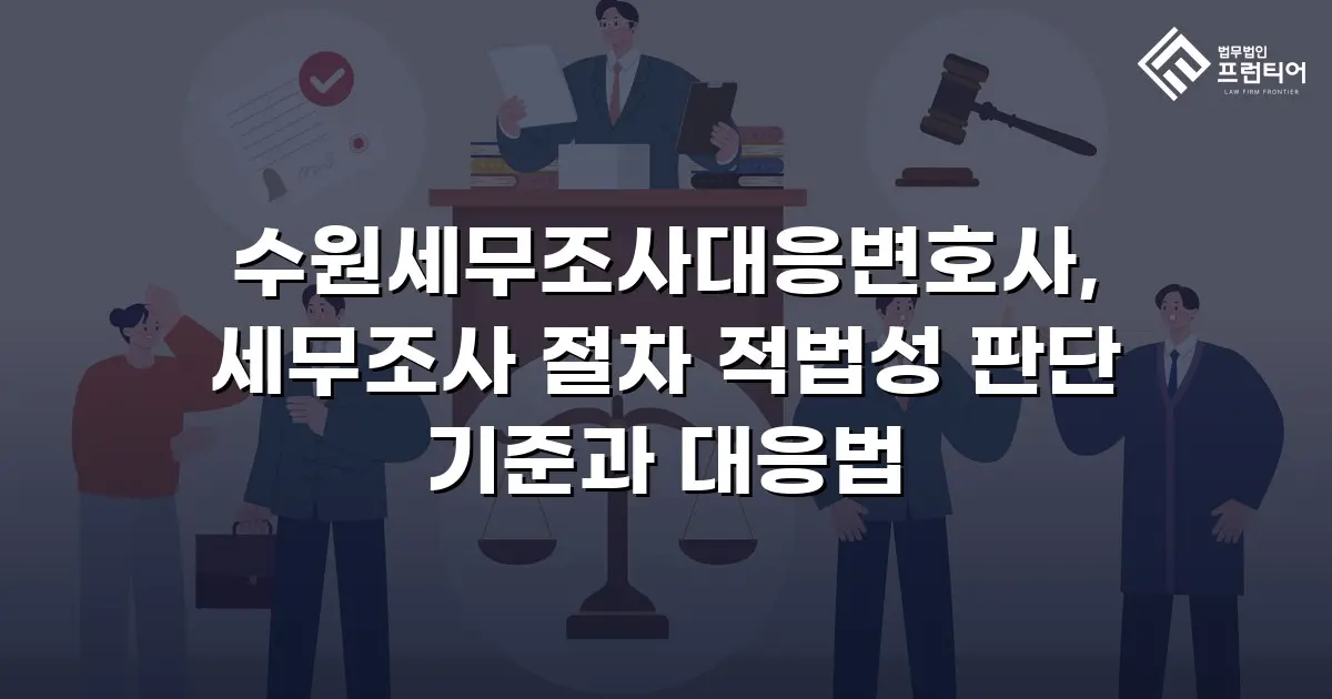 수원세무조사대응변호사, 세무조사 절차 적법성 판단 기준과 대응법