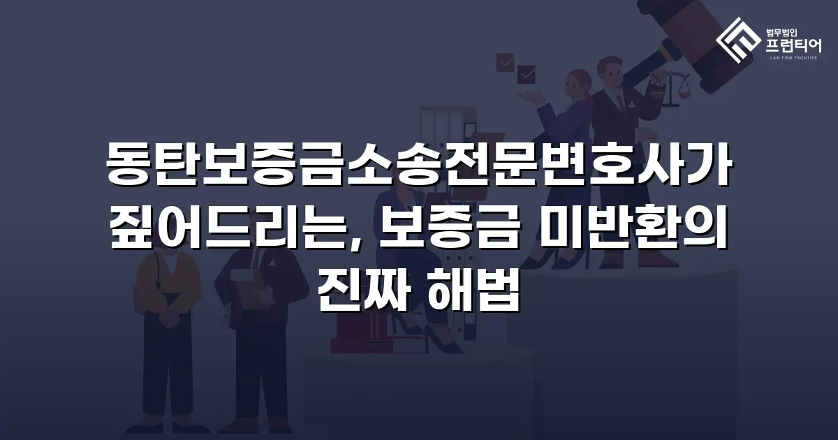 동탄보증금소송전문변호사가 짚어드리는, 보증금 미반환의 진짜 해법