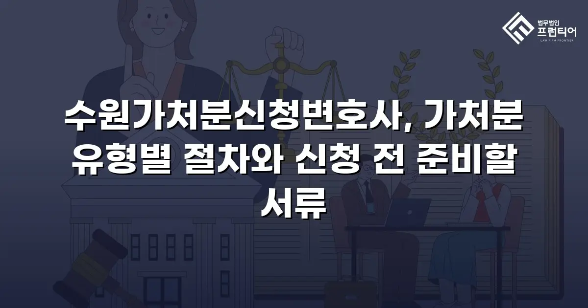 수원가처분신청변호사, 가처분 유형별 절차와 신청 전 준비할 서류