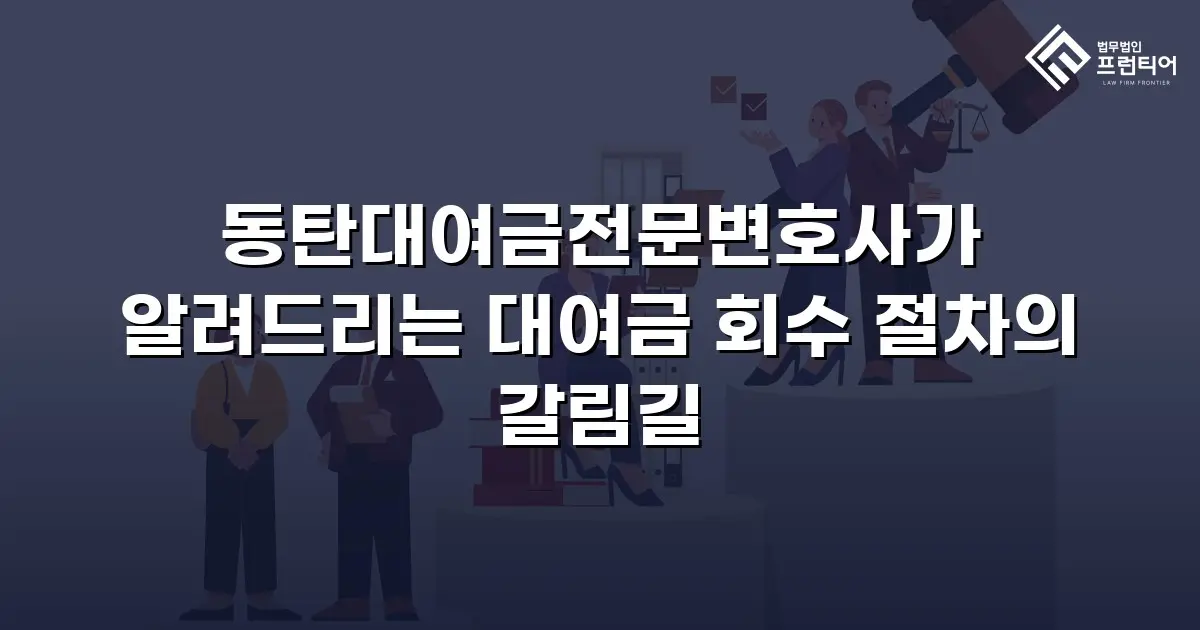동탄대여금전문변호사가 알려드리는 대여금 회수 절차의 갈림길