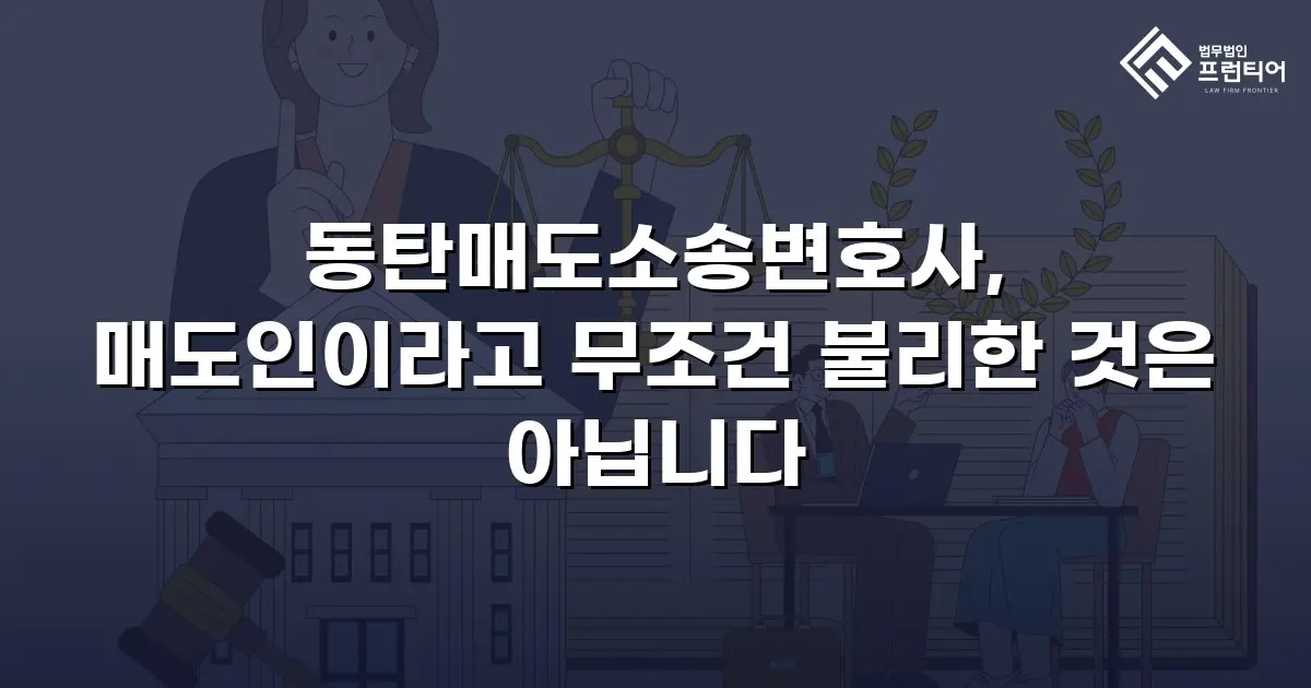 동탄매도소송변호사, 매도인이라고 무조건 불리한 것은 아닙니다