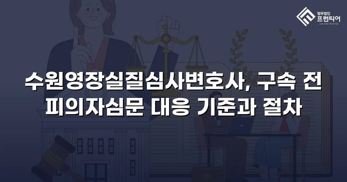 수원영장실질심사변호사, 구속 전 피의자심문 대응 기준과 절차