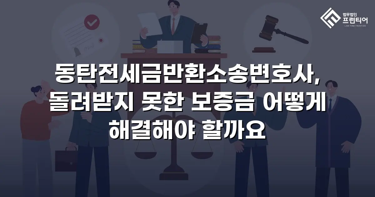동탄전세금반환소송변호사, 돌려받지 못한 보증금 어떻게 해결해야 할까요