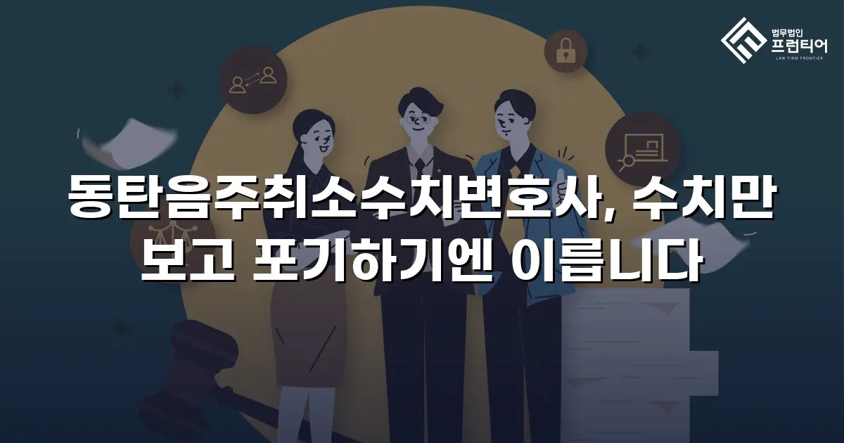동탄음주취소수치변호사, 수치만 보고 포기하기엔 이릅니다