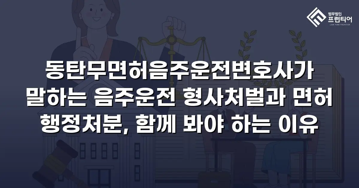 동탄무면허음주운전변호사가 말하는 음주운전 형사처벌과 면허 행정처분, 함께 봐야 하는 이유