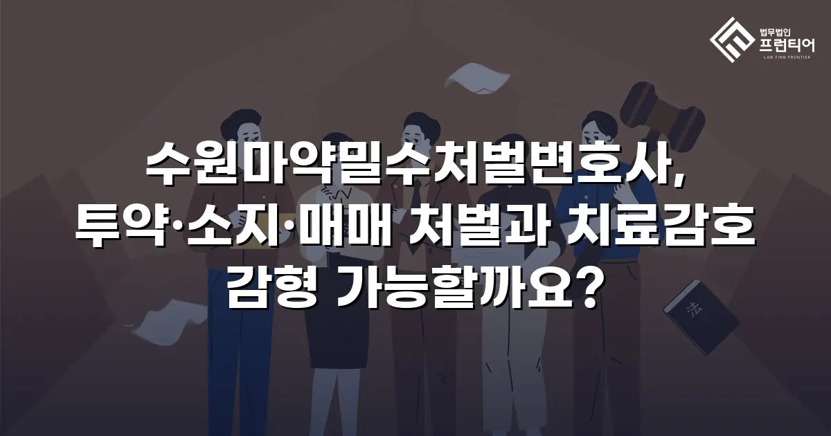 수원마약밀수처벌변호사, 투약·소지·매매 처벌과 치료감호 감형 가능할까요?