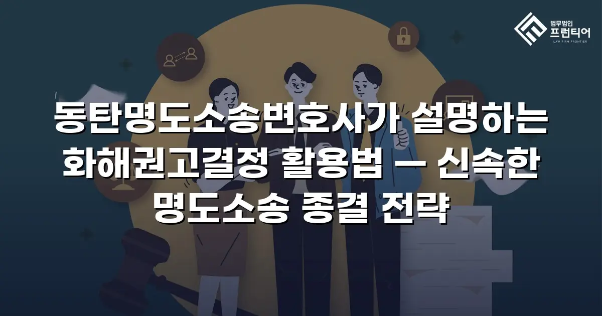 동탄명도소송변호사가 설명하는 화해권고결정 활용법 — 신속한 명도소송 종결 전략