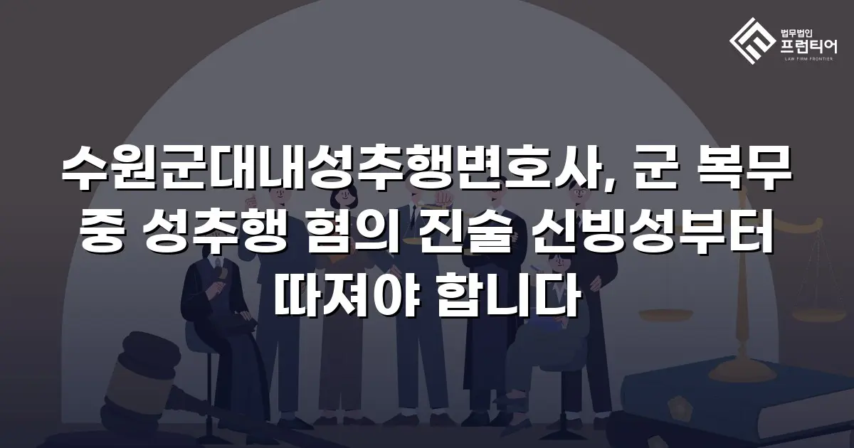 수원군대내성추행변호사, 군 복무 중 성추행 혐의 진술 신빙성부터 따져야 합니다