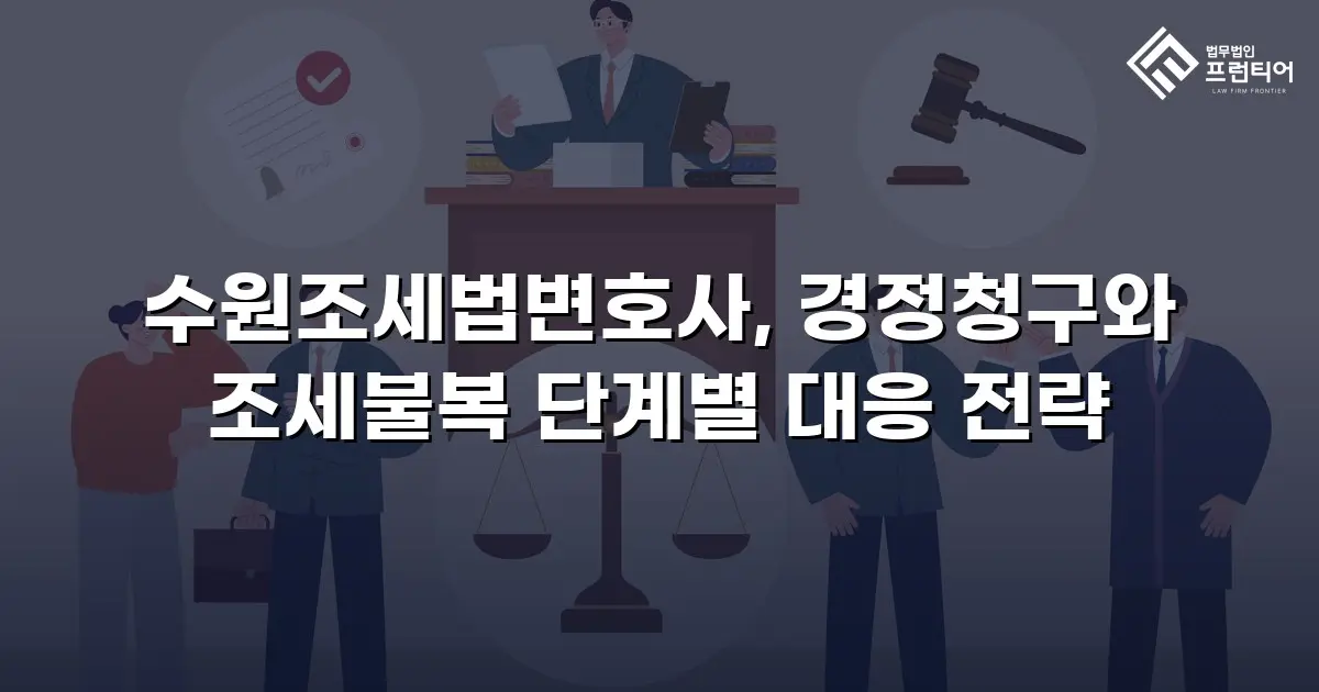 수원조세법변호사, 경정청구와 조세불복 단계별 대응 전략