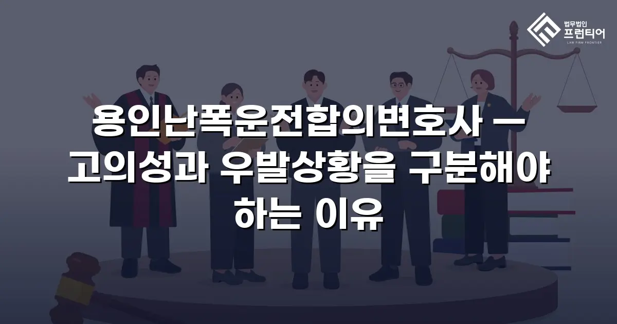 용인난폭운전합의변호사 — 고의성과 우발상황을 구분해야 하는 이유