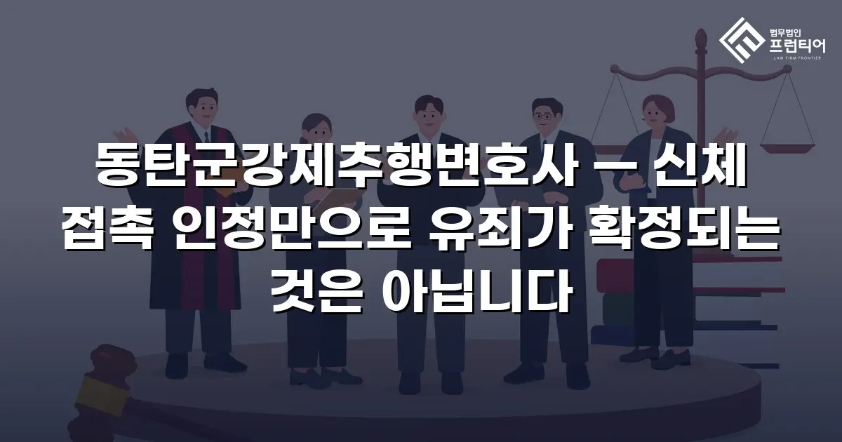 동탄군강제추행변호사 — 신체 접촉 인정만으로 유죄가 확정되는 것은 아닙니다