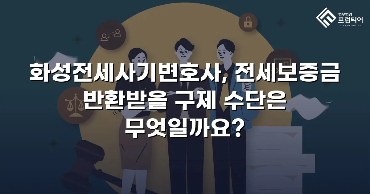 화성전세사기변호사, 전세보증금 반환받을 구제 수단은 무엇일까요?