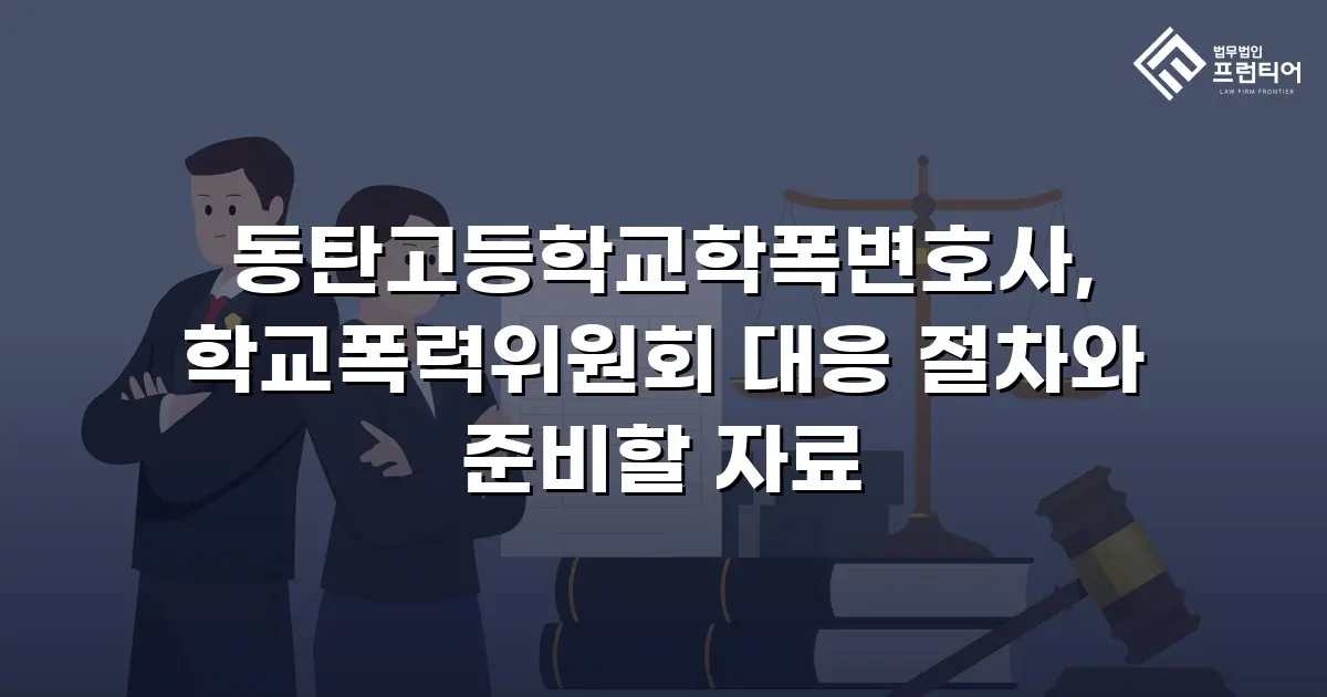 동탄고등학교학폭변호사, 학교폭력위원회 대응 절차와 준비할 자료