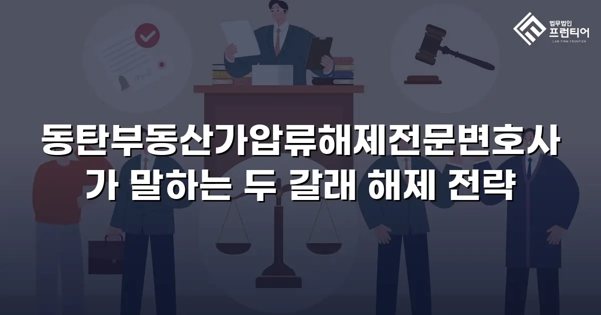 동탄부동산가압류해제전문변호사가 말하는 두 갈래 해제 전략