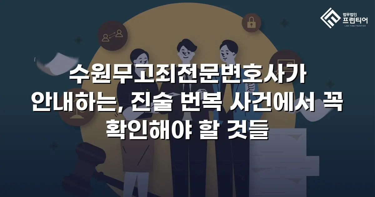 수원무고죄전문변호사가 안내하는, 진술 번복 사건에서 꼭 확인해야 할 것들