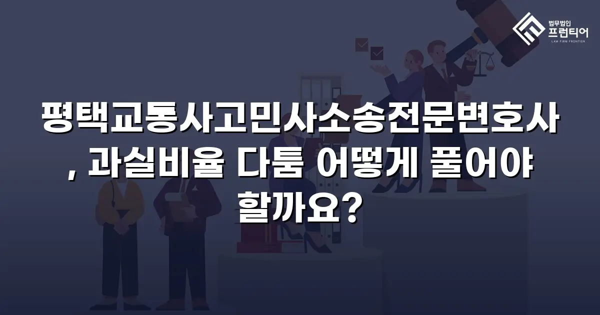 평택교통사고민사소송전문변호사, 과실비율 다툼 어떻게 풀어야 할까요?