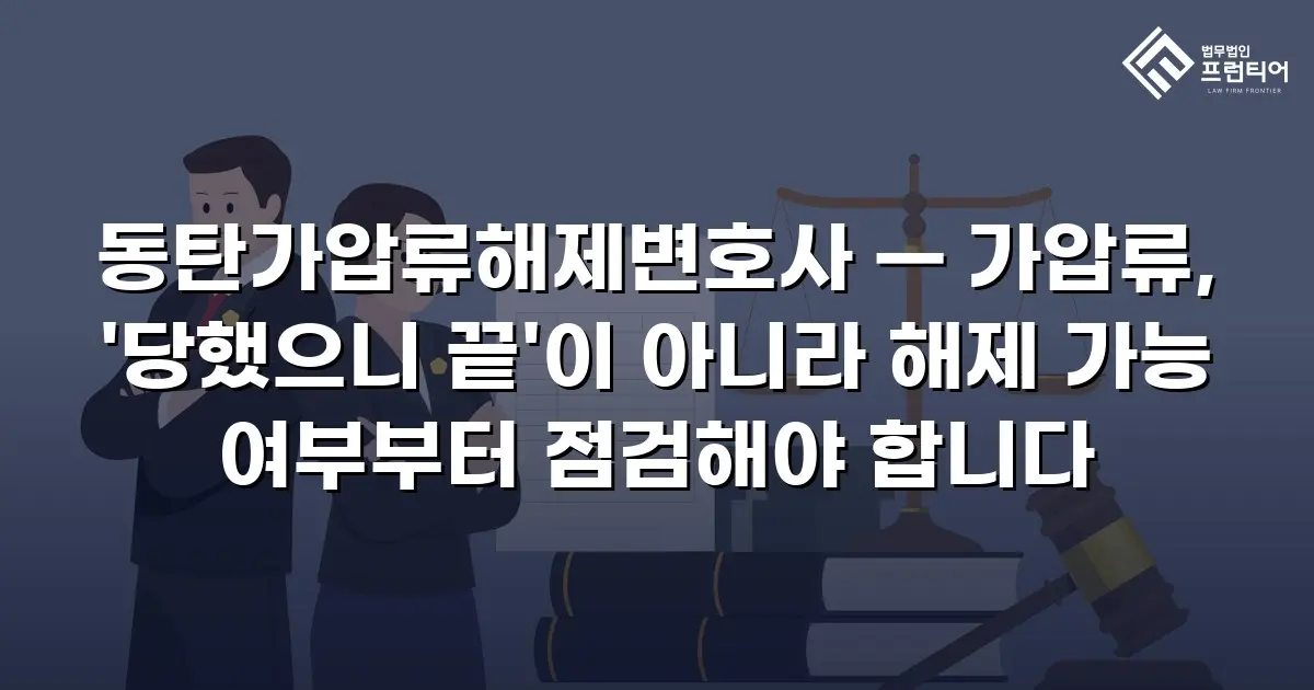 동탄가압류해제변호사 — 가압류, '당했으니 끝'이 아니라 해제 가능 여부부터 점검해야 합니다