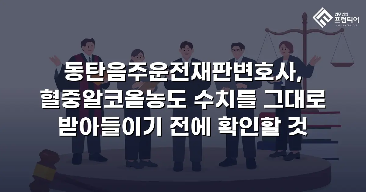 동탄음주운전재판변호사, 혈중알코올농도 수치를 그대로 받아들이기 전에 확인할 것