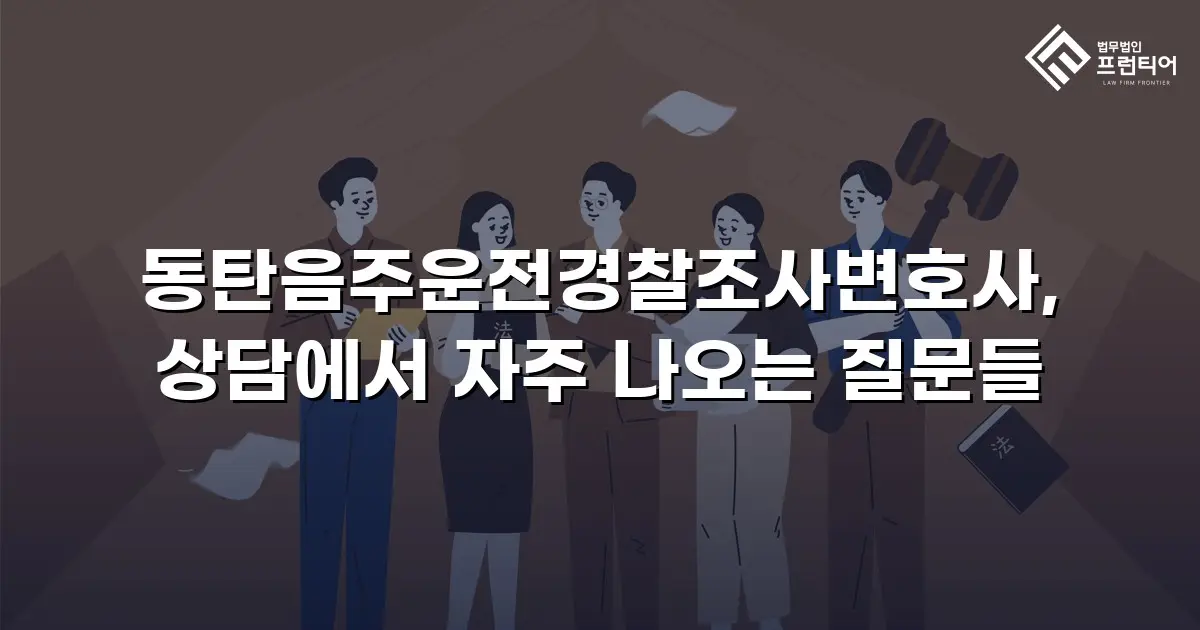 동탄음주운전경찰조사변호사, 상담에서 자주 나오는 질문들