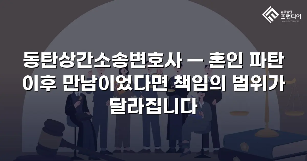 동탄상간소송변호사 — 혼인 파탄 이후 만남이었다면 책임의 범위가 달라집니다