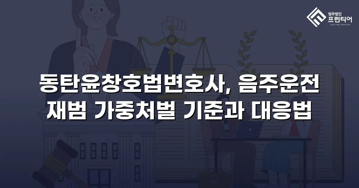 동탄윤창호법변호사, 음주운전 재범 가중처벌 기준과 대응법