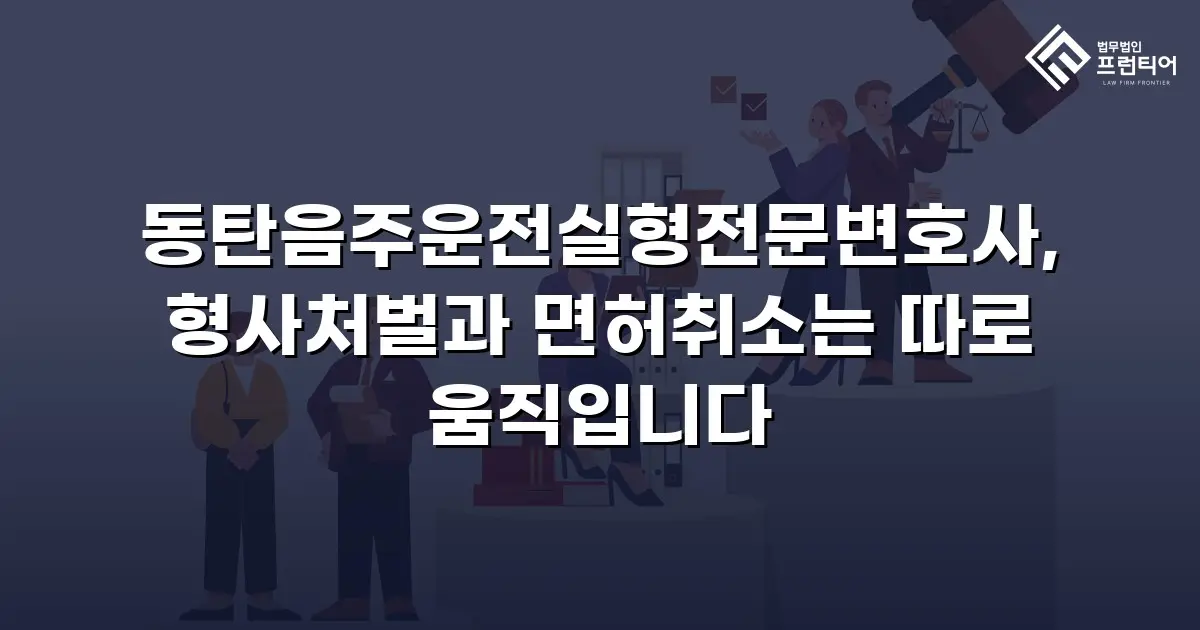 동탄음주운전실형전문변호사, 형사처벌과 면허취소는 따로 움직입니다